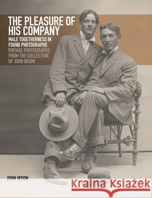 The Pleasure of His Company: Male Togetherness in Found Photographs: Vintage Photographs from the Collection of John Ibson