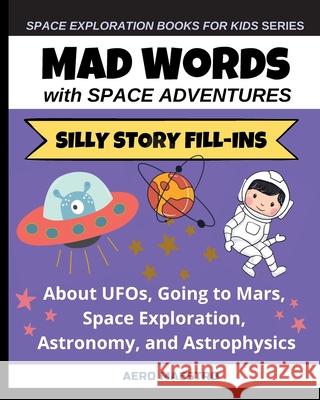 Mad Words with Space Adventures: Silly Story Fill-ins About UFOs, Going to Mars, Space Exploration, Astronomy, and Astrophysics