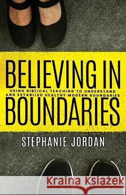 Believing in Boundaries: Using biblical teaching to understand and establish healthy modern boundaries