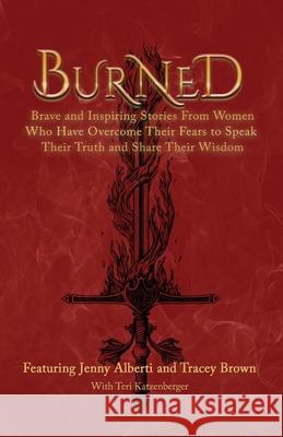 Burned: Brave and Inspiring Stories From Women Who Have Overcome Their Fears To Speak Their Truth And Share Their Wisdom