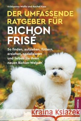 Der Umfassende Ratgeber F?r Bichon Fris?: So Finden, Aufziehen, F?ttern, Erziehen, Sozialisieren und Lieben Sie Ihren Neuen Bichon-Welpen