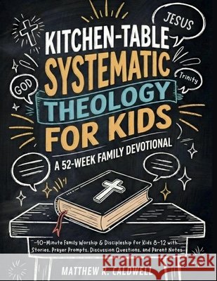 Kitchen-Table Systematic Theology for Kids, A 52-Week Family Devotional: 10-Minute Family Worship & Discipleship for Kids 8-12 with Stories, Prayer Pr