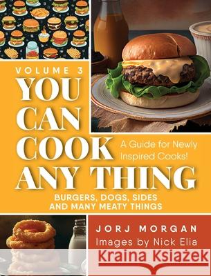 You Can Cook Any Thing: A Guide for Newly Inspired Cooks! Burgers, Dogs, Sides And Many Meaty Things