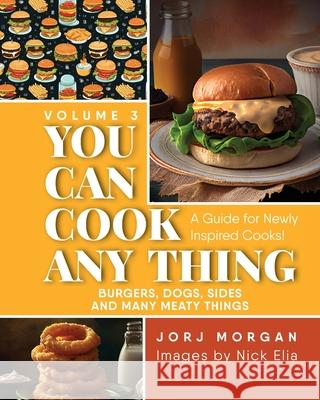 You Can Cook Any Thing: A Guide for Newly Inspired Cooks! Burgers, Dogs, Sides And Many Meaty Things