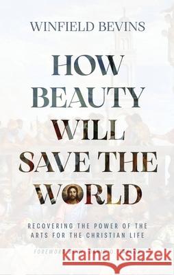 How Beauty Will Save the World: Recovering the Power of the Arts for the Christian Life