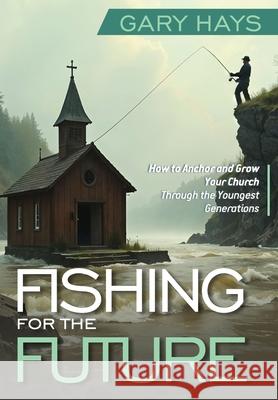 Fishing for the Future: How to Anchor and Grow Your Church Through the Youngest Generations