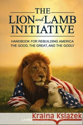 The Lion and Lamb Initiative: Handbook for Rebuilding America the Good, the Great, and the Godly