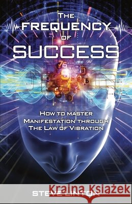 The Frequency of Success: How To Master Manifestation Through The Law Of Vibration