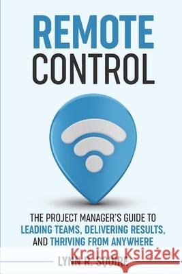 Remote Control: The Project Manager's Guide to Leading Teams, Delivering Results, and Thriving from Anywhere