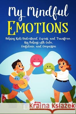 My Mindful Emotions: Helping Kids Understand, Express, and Transform Big Feelings with Calm, Confidence, and Compassion