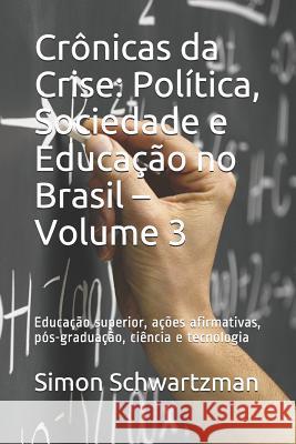 Cr?nicas da Crise: Pol?tica, Sociedade e Educa??o no Brasil - Volume 3: Educa??o superior, a??es afirmativas, p?s-gradua??o, ci?ncia e tecnologia