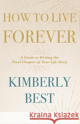 How to Live Forever: A Guide to Writing the Final Chapter of Your Life Story
