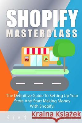 Shopify: Shopify MasterClass: The Definitive Guide To Setting Up Your Store And Start Making Money With Shopify