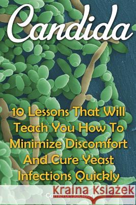 Candida: 10 Lessons That Will Teach You How To Minimize Discomfort And Cure Yeast Infections Quickly