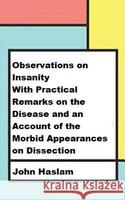 Observations on Insanity: With Practical Remarks on the Disease and an Account of the Morbid Appearances on Dissection