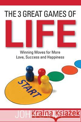The Three Great Games of Life: Winning Moves For More Love, Success and Happiness