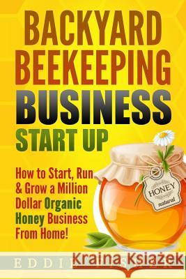 Backyard Beekeeping Business Strat Up: How to Start, Run & Grow a Million Dollar Organic Honey Business From Home!