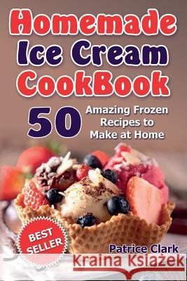 Homemade Ice Cream Cookbook: 50 Amazing Frozen Recipes to Make at Home (Ice Cream, Frozen Yogurt, Gelato, Granita)