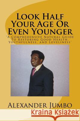Look Half Your Age Or Even Younger: 'A Comprehensive Natural Guide To Restoring Good Health, Youthfulness, and Loveliness'