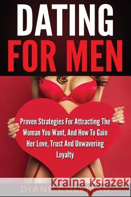 Dating For Men: Proven Strategies For Attracting The Woman You Want, And How to Gain Her Love, Trust And Unwavering Loyalty