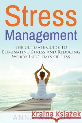 Stress Management: The Ultimate Guide To Eliminating Stress And Reducing Worry in 21 Days Or Less