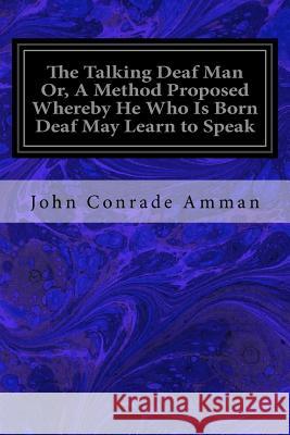 The Talking Deaf Man Or, A Method Proposed Whereby He Who Is Born Deaf May Learn to Speak