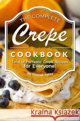 The Complete Crepe Cookbook: Tons of Fantastic Crepe Recipes for Everyone!