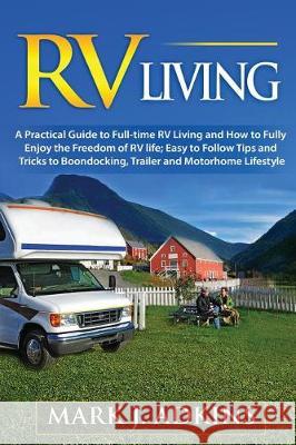 RV Living: A Practical Guide To Full-Time RV Living And How To Fully Enjoy The Freedom Of RV Life: Easy To Follow Tips And Tricks