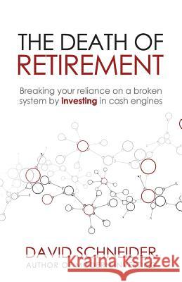 The Death of Retirement: Breaking Your Reliance on a Broken System by Investing in Cash Engines