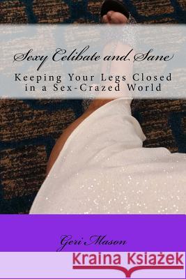 Sexy, Celibate and Sane: Keeping Your Legs Closed in a Sex-Crazed World