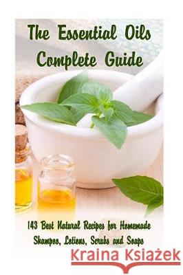 The Essential Oils Complete Guide: 143 Best Natural Recipes for Homemade Shampoo, Lotions, Scrubs and Soaps: (Natural Hair and Body Care, Soap Making,