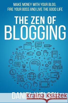 The Zen of Blogging: Make money with your blog, fire your boss and live the good life