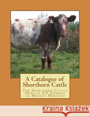 A Catalogue of Shorthorn Cattle: The Shorthorn Cattle Herd of S.P. Emmons of Mexico, Missouri