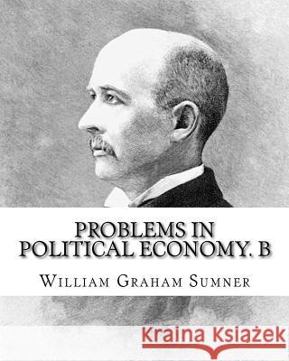 Problems in political economy. By: William Graham Sumner: William Graham Sumner (October 30, 1840 - April 12, 1910) was a classical liberal (now a bra
