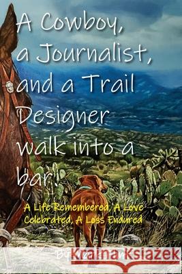 A Cowboy, a Journalist, and a Trail Builder Walk Into a Bar: A Life Remembered, A Love Celebrated, A Loss Endured