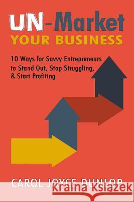 Un-Market Your Business: 10 Ways for Savvy Entrepreneurs to Stand Out, Stop Struggling, & Start Profiting