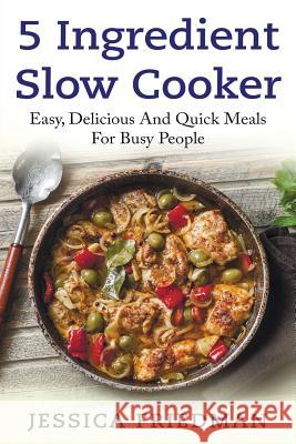 5 Ingredient Slow Cooker: Easy, Delicious, and Quick Meals for Busy People