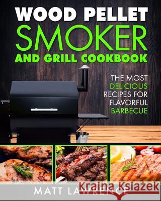 Wood Pellet Smoker and Grill Cookbook: The Most Delicious Recipes for Flavorful Barbecue