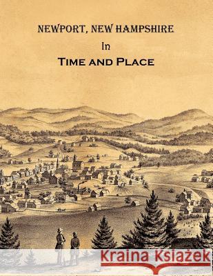 Newport New Hampshire in Time and Place: A History of Untold Stories, Famous Faces and Forgotten Places in Newport, New Hampshire