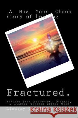 Fractured: A Hug Your Chaos Story of Healing: Healing From Addiction, Disease, & Illness Through Energy Work