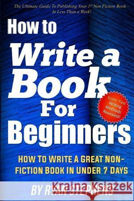 How To Write A Book For Beginners: How to Write a Great Non-Fiction Book In Under 7 Days