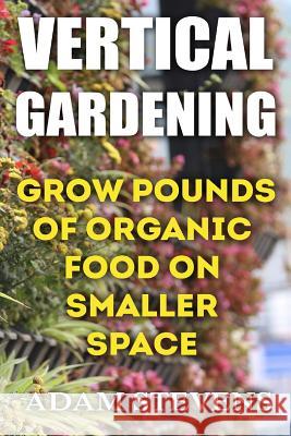 Vertical Gardening: Grow Pounds of Organic Food on Smaller Space: (Vertical Garden, Gardening for Beginners)