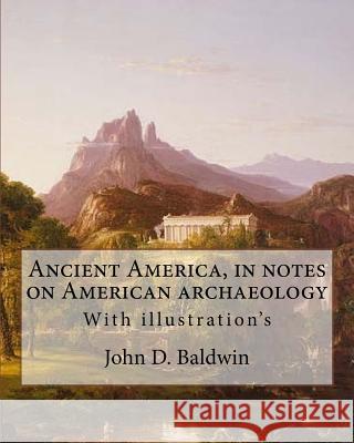 Ancient America, in notes on American archaeology. By: John D. Baldwin: With illustration's