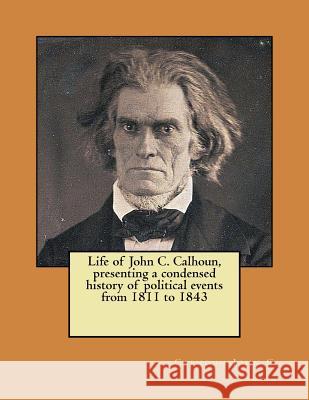 Life of John C. Calhoun, presenting a condensed history of political events from 1811 to 1843