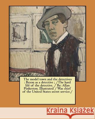 The model town and the detectives: Bryon as a detective; /The hard life of the detective. / By: Allan Pinkerton. Illustrated / Was chief of the United