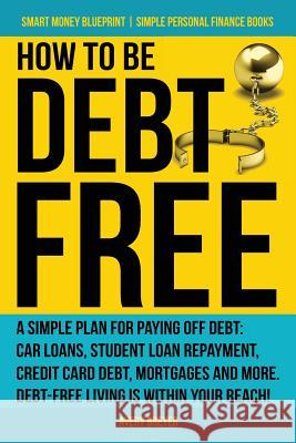 How to Be Debt Free: A Simple Plan for Paying Off Debt: Car Loans, Student Loan Repayment, Credit Card Debt, Mortgages, and More. Debt-Free