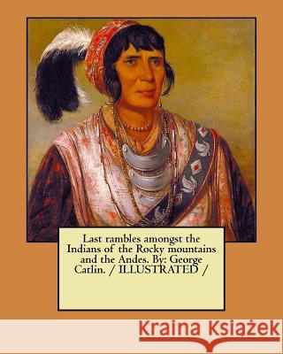 Last rambles amongst the Indians of the Rocky mountains and the Andes. By: George Catlin. / ILLUSTRATED /