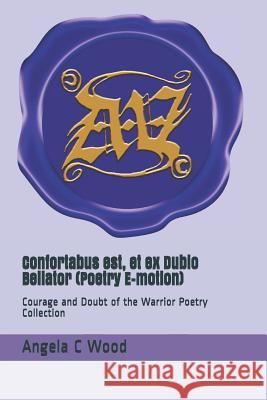 Confortabus Est, Et Ex Dubio Bellator (Poetry E-Motion): Courage and Doubt of the Warrior Poetry Collection