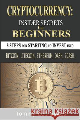 Cryptocurrency: Insider Secrets for Beginners.: 8 Steps for Starting to Invest Into Bitcoin, Litecoin, Ethereum, Dash, Zcash.