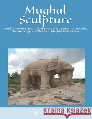 Mughal Sculpture: Study of Stone Sculptures of Birds, Beasts, Mythical Animals, Human Beings and Deities in Mughal Architecture